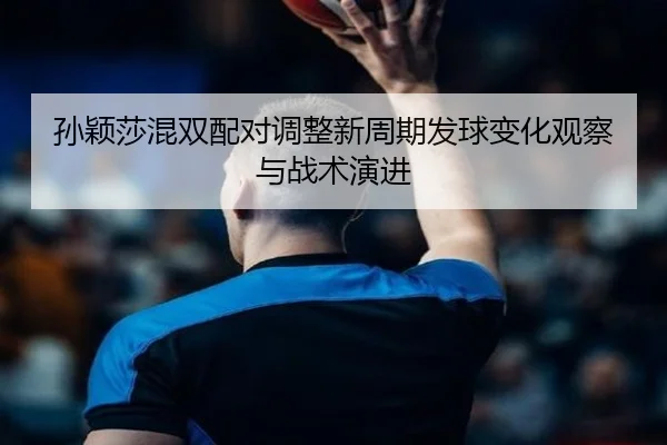 孙颖莎混双配对调整新周期发球变化观察与战术演进
